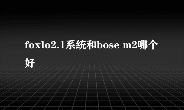 foxlo2.1系统和bose m2哪个好