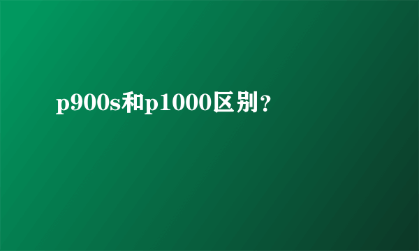 p900s和p1000区别？