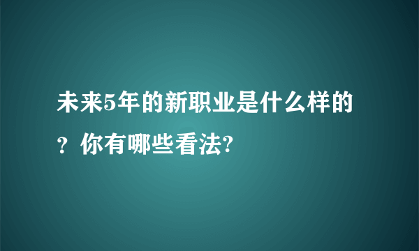 未来5年的新职业是什么样的？你有哪些看法?