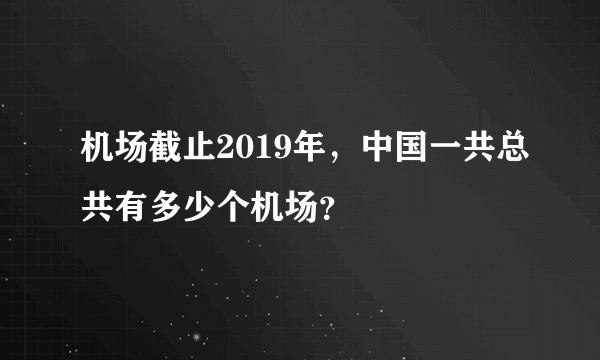 机场截止2019年，中国一共总共有多少个机场？