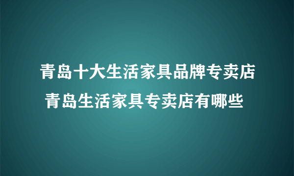 青岛十大生活家具品牌专卖店 青岛生活家具专卖店有哪些