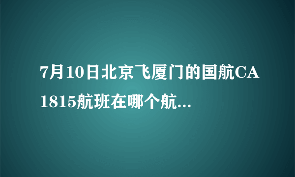 7月10日北京飞厦门的国航CA1815航班在哪个航站楼登机？