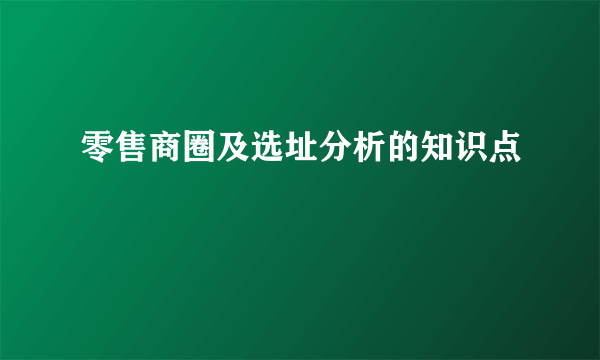 零售商圈及选址分析的知识点