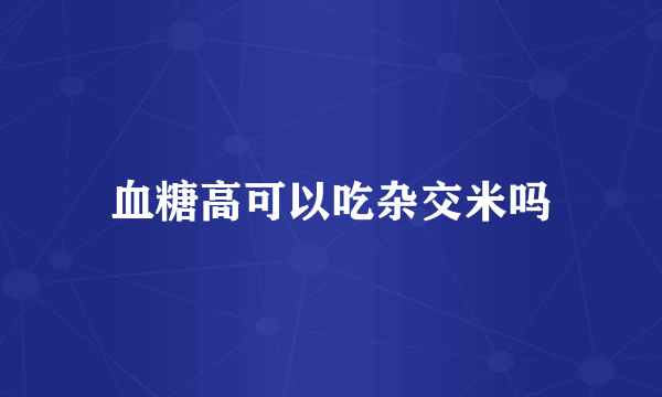 血糖高可以吃杂交米吗