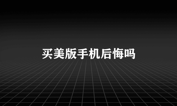 买美版手机后悔吗