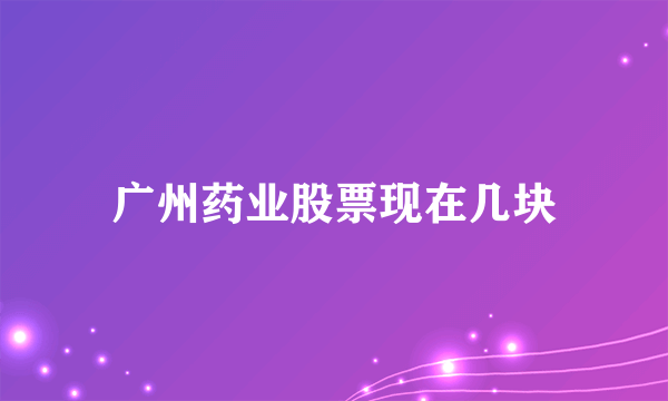 广州药业股票现在几块