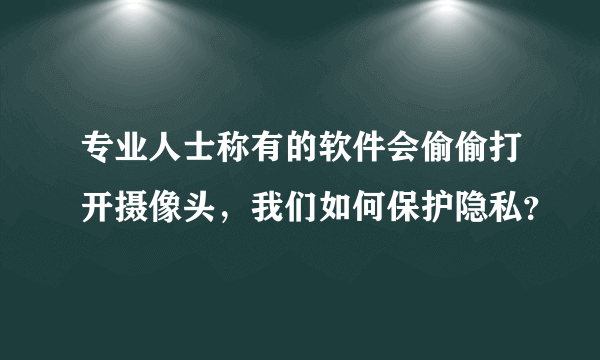 专业人士称有的软件会偷偷打开摄像头，我们如何保护隐私？