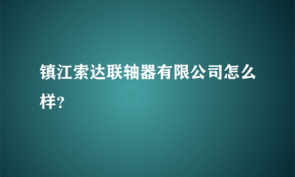 镇江索达联轴器有限公司怎么样？