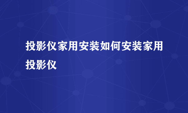 投影仪家用安装如何安装家用投影仪