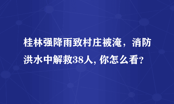 桂林强降雨致村庄被淹，消防洪水中解救38人, 你怎么看？