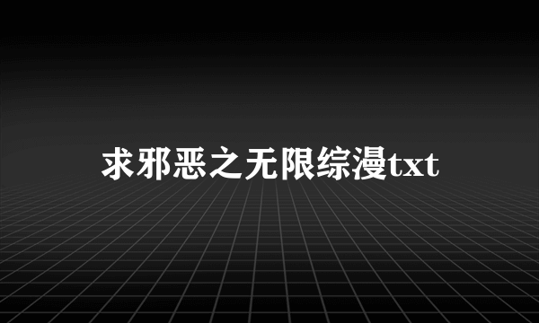 求邪恶之无限综漫txt