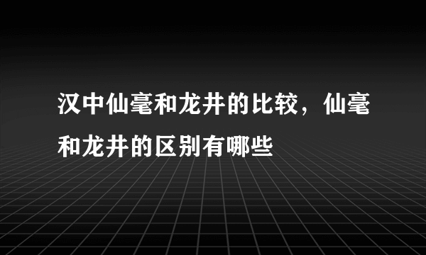 汉中仙毫和龙井的比较，仙毫和龙井的区别有哪些