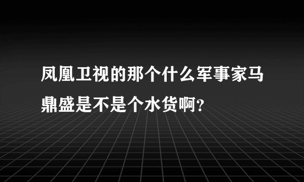 凤凰卫视的那个什么军事家马鼎盛是不是个水货啊？