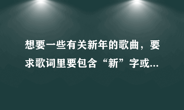 想要一些有关新年的歌曲，要求歌词里要包含“新”字或“年”字。（麻烦越多越好……）