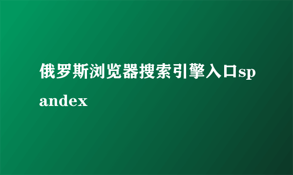 俄罗斯浏览器搜索引擎入口spandex