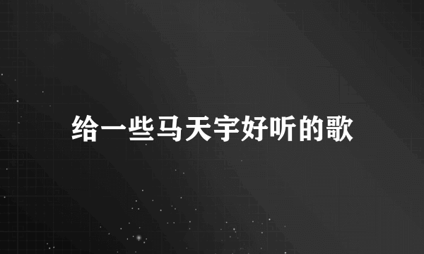 给一些马天宇好听的歌