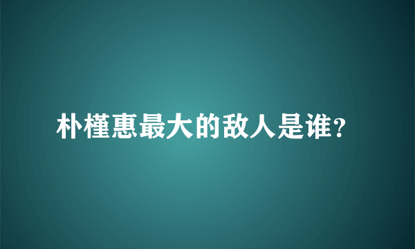 朴槿惠最大的敌人是谁？
