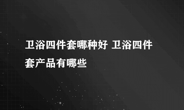 卫浴四件套哪种好 卫浴四件套产品有哪些