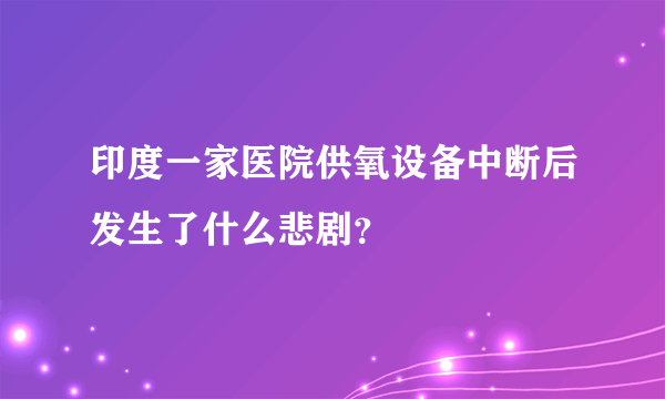 印度一家医院供氧设备中断后发生了什么悲剧？