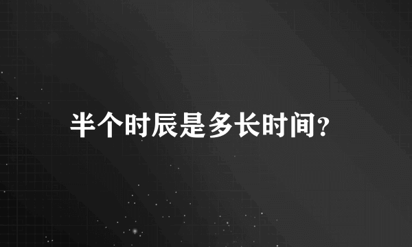 半个时辰是多长时间？