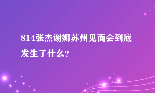 814张杰谢娜苏州见面会到底发生了什么？