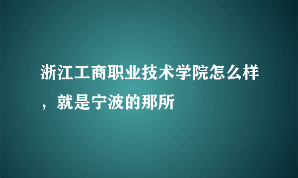 浙江工商职业技术学院怎么样，就是宁波的那所