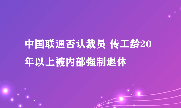 中国联通否认裁员 传工龄20年以上被内部强制退休
