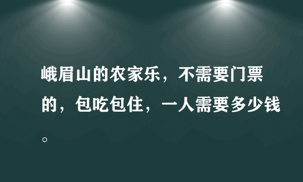 峨眉山的农家乐，不需要门票的，包吃包住，一人需要多少钱。