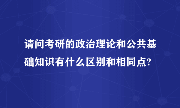 请问考研的政治理论和公共基础知识有什么区别和相同点?