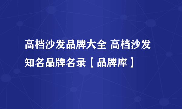 高档沙发品牌大全 高档沙发知名品牌名录【品牌库】