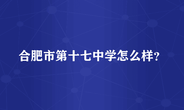 合肥市第十七中学怎么样？
