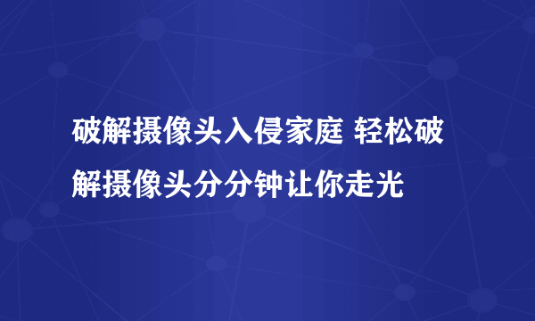 破解摄像头入侵家庭 轻松破解摄像头分分钟让你走光
