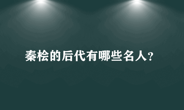 秦桧的后代有哪些名人？