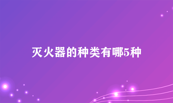 灭火器的种类有哪5种
