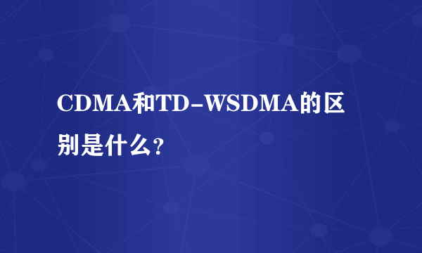 CDMA和TD-WSDMA的区别是什么？