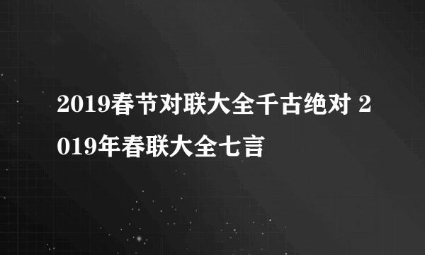 2019春节对联大全千古绝对 2019年春联大全七言