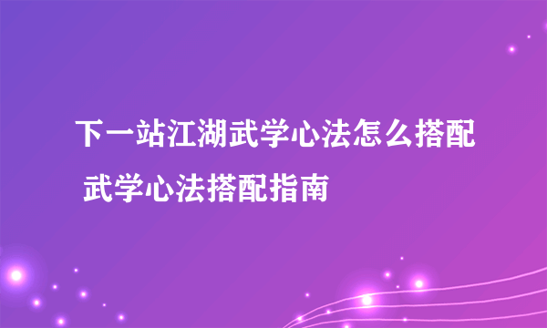 下一站江湖武学心法怎么搭配 武学心法搭配指南