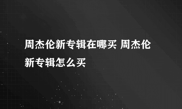 周杰伦新专辑在哪买 周杰伦新专辑怎么买