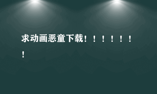 求动画恶童下载！！！！！！！