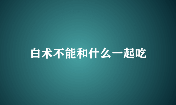 白术不能和什么一起吃
