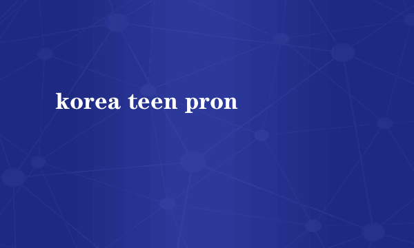 korea teen pron