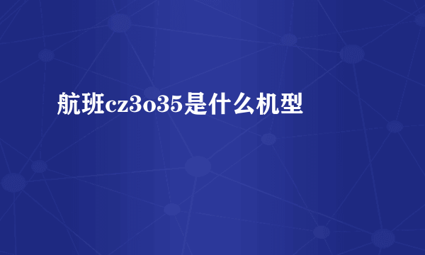 航班cz3o35是什么机型