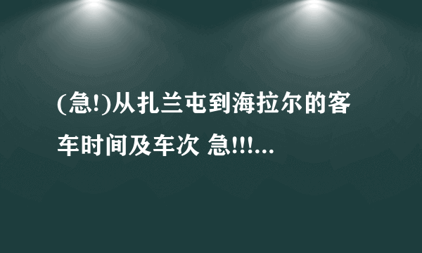 (急!)从扎兰屯到海拉尔的客车时间及车次 急!!!!!!!!!