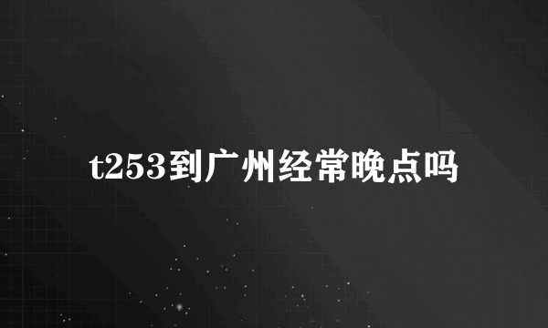 t253到广州经常晚点吗