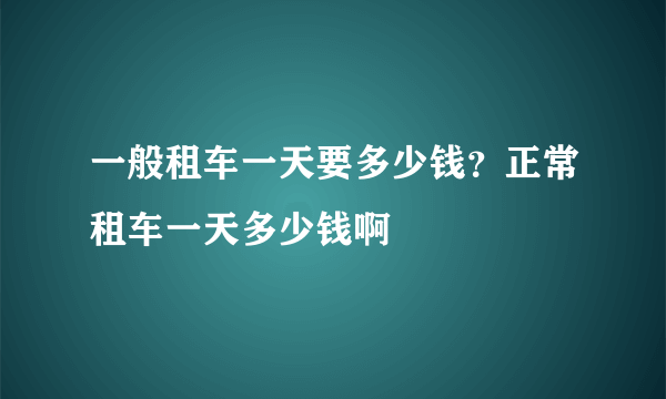一般租车一天要多少钱？正常租车一天多少钱啊
