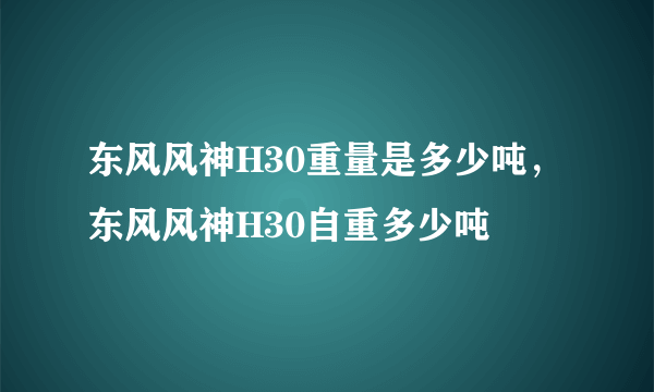 东风风神H30重量是多少吨，东风风神H30自重多少吨