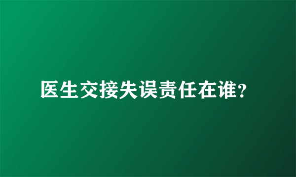 医生交接失误责任在谁？