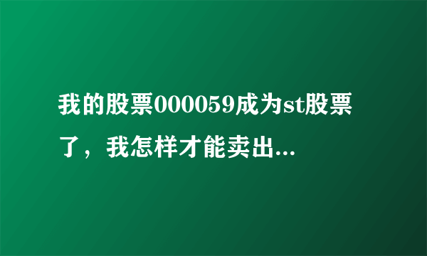 我的股票000059成为st股票了，我怎样才能卖出去？恳求回答