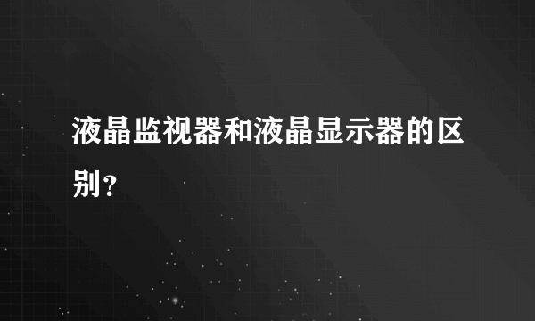 液晶监视器和液晶显示器的区别？