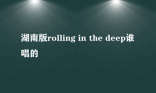 湖南版rolling in the deep谁唱的
